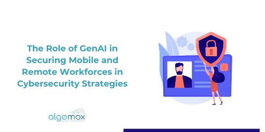 The Role of GenAI in Securing Mobile and Remote Workforces in Cybersecurity Strategies